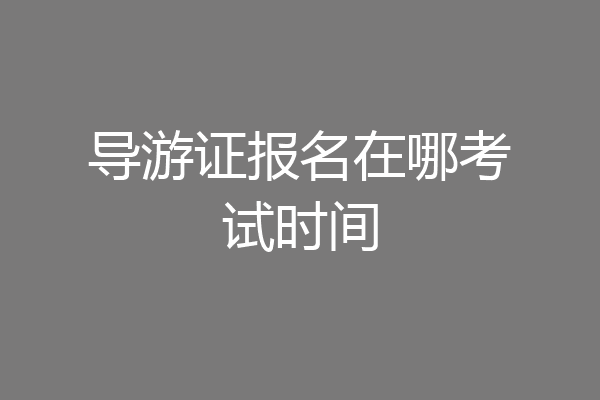导游证报名在哪考试时间
