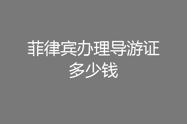 菲律宾办理导游证多少钱
