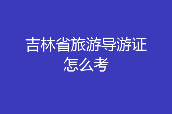 吉林省旅游导游证怎么考