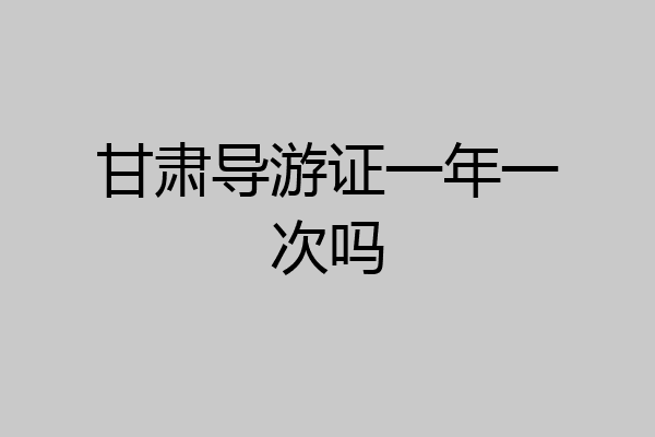 甘肃导游证一年一次吗