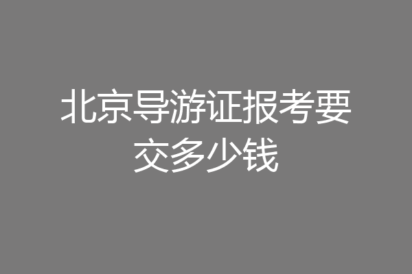 北京导游证报考要交多少钱