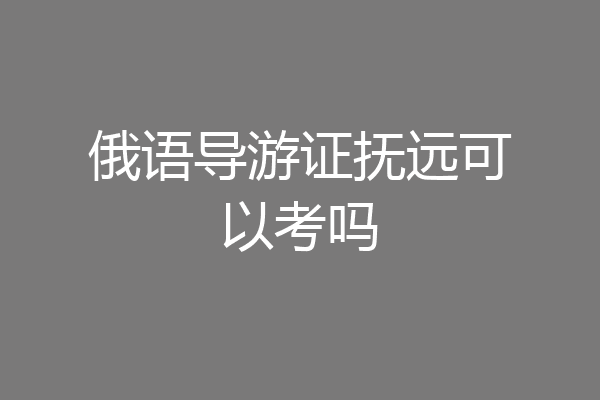 俄语导游证抚远可以考吗
