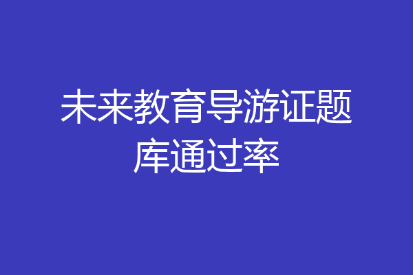 未来教育导游证题库通过率