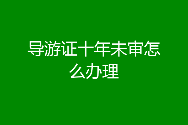 导游证十年未审怎么办理