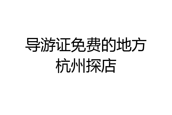导游证免费的地方杭州探店