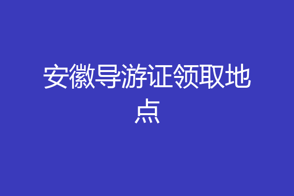 安徽导游证领取地点