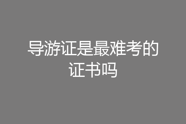 导游证是最难考的证书吗