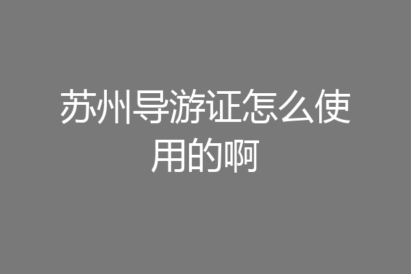 苏州导游证怎么使用的啊
