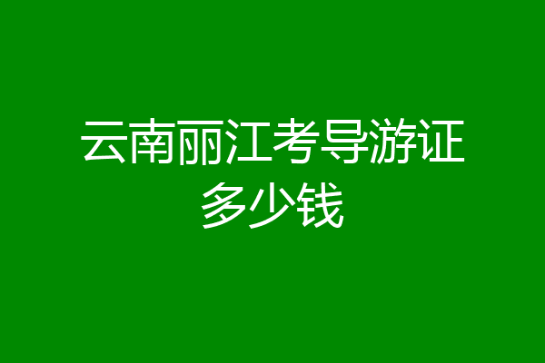 云南丽江考导游证多少钱