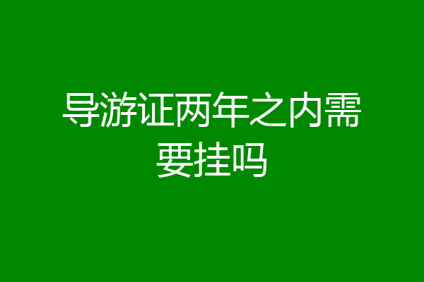 导游证两年之内需要挂吗