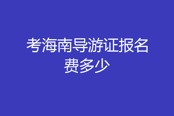 考海南导游证报名费多少