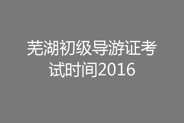 芜湖初级导游证考试时间2016