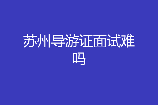 苏州导游证面试难吗