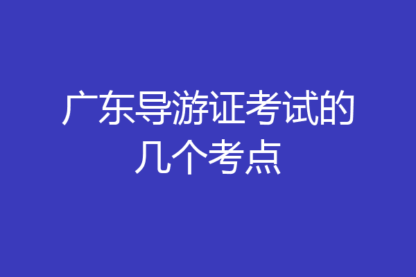 广东导游证考试的几个考点