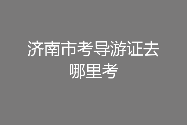 济南市考导游证去哪里考