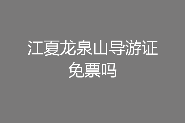 江夏龙泉山导游证免票吗