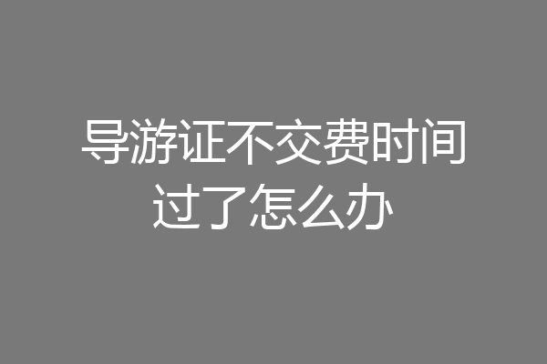 导游证不交费时间过了怎么办