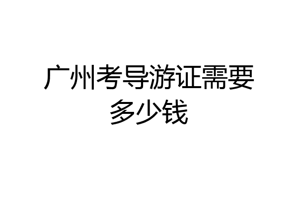 广州考导游证需要多少钱