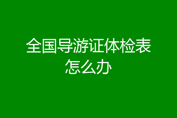全国导游证体检表怎么办