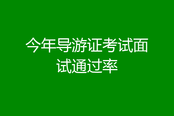 今年导游证考试面试通过率