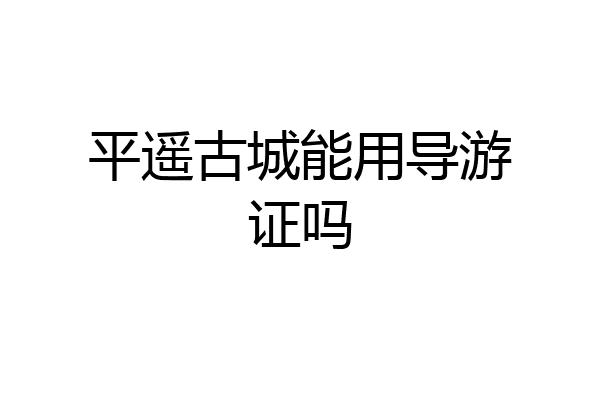 平遥古城能用导游证吗