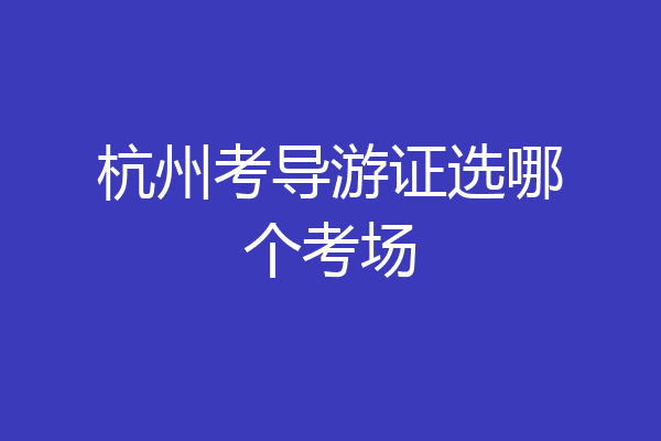 杭州考导游证选哪个考场