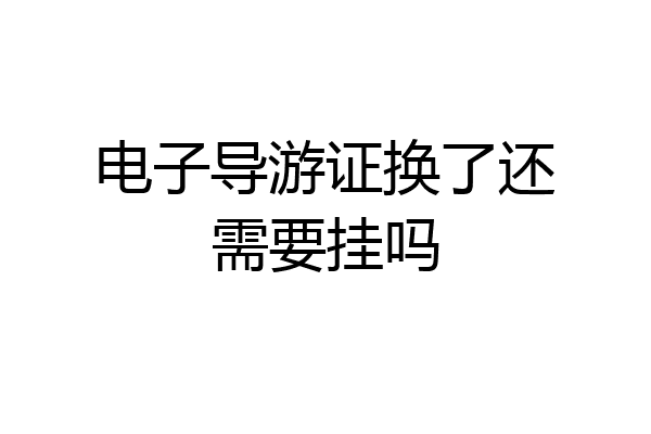 电子导游证换了还需要挂吗