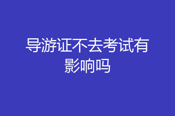 导游证不去考试有影响吗
