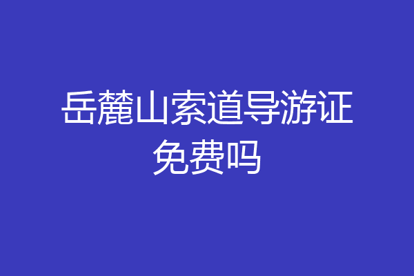 岳麓山索道导游证免费吗