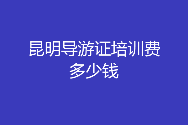 昆明导游证培训费多少钱