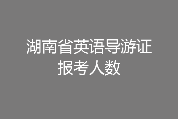 湖南省英语导游证报考人数