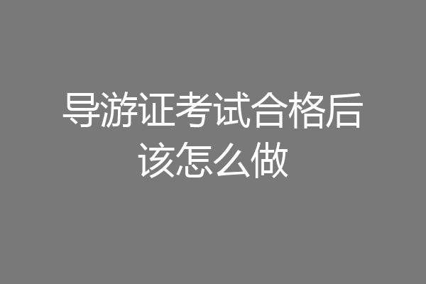 导游证考试合格后该怎么做