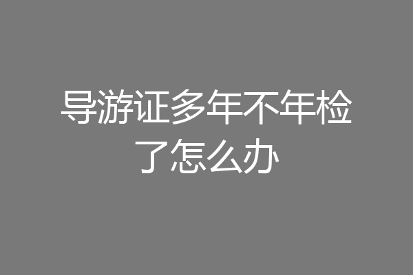 导游证多年不年检了怎么办