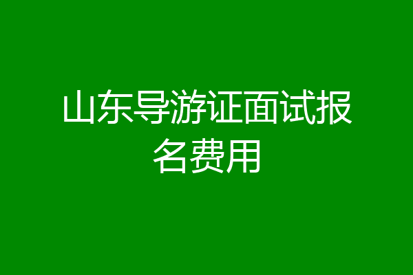 山东导游证面试报名费用