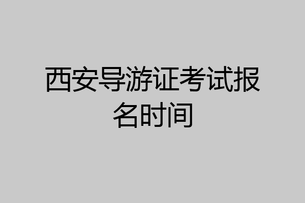 西安导游证考试报名时间