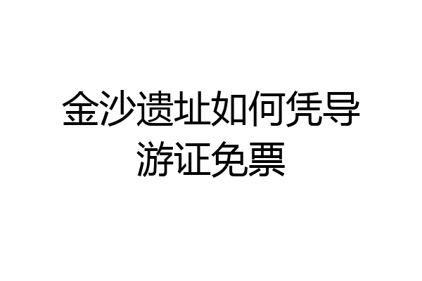 金沙遗址如何凭导游证免票