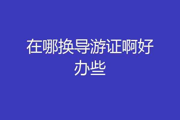 在哪换导游证啊好办些
