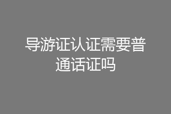 导游证认证需要普通话证吗