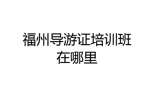 福州导游证培训班在哪里