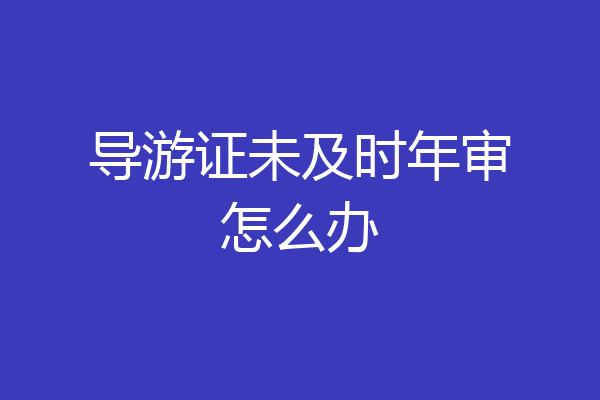 导游证未及时年审怎么办