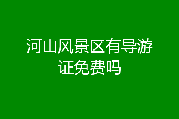 河山风景区有导游证免费吗