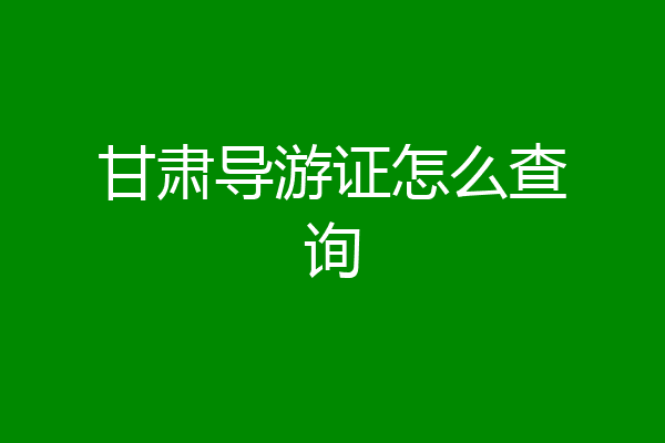 甘肃导游证怎么查询