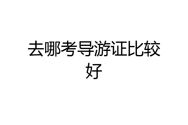 去哪考导游证比较好