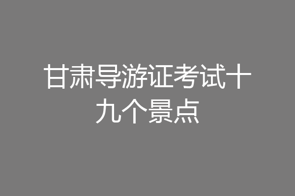 甘肃导游证考试十九个景点