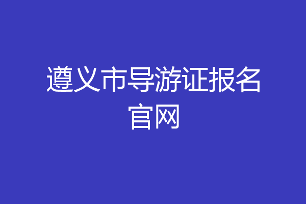 遵义市导游证报名官网