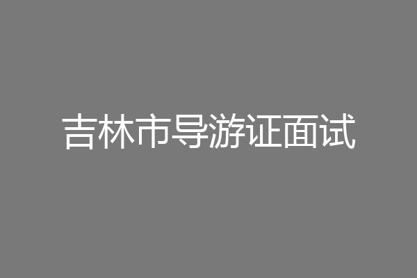 吉林市导游证面试