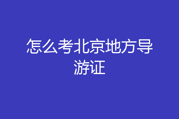 怎么考北京地方导游证