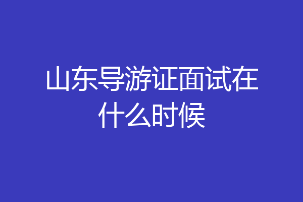 山东导游证面试在什么时候