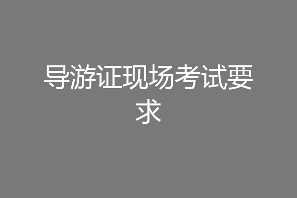 导游证现场考试要求
