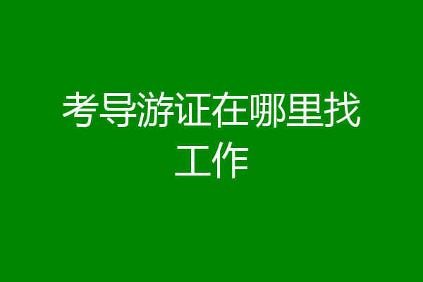 考导游证在哪里找工作